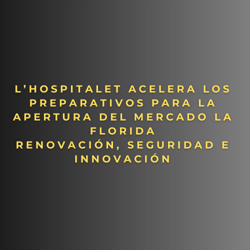 L’Hospitalet acelera los preparativos para la apertura del Mercado La Florida- Renovación, seguridad e innovación