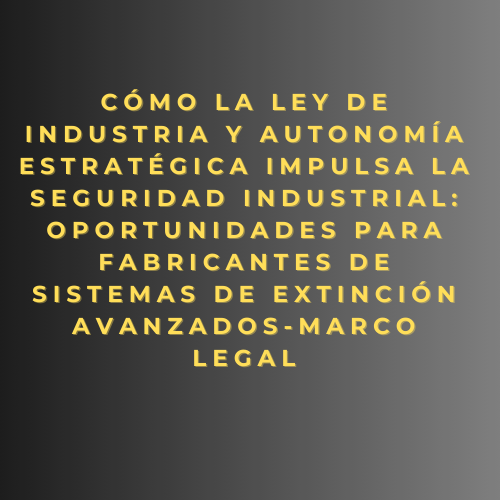 Cómo la Ley de Industria y Autonomía Estratégica impulsa la seguridad industrial: oportunidades para fabricantes de sistemas de extinción avanzados- Marco legal