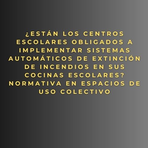 ¿Están los centros escolares obligados a implementar sistemas automáticos de extinción de incendios en sus cocinas escolares? Normativa en espacios de uso colectivo
