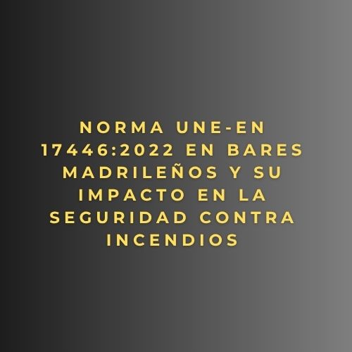 Norma UNE-EN 17446:2022 en bares madrileños y su impacto en la seguridad contra incendios