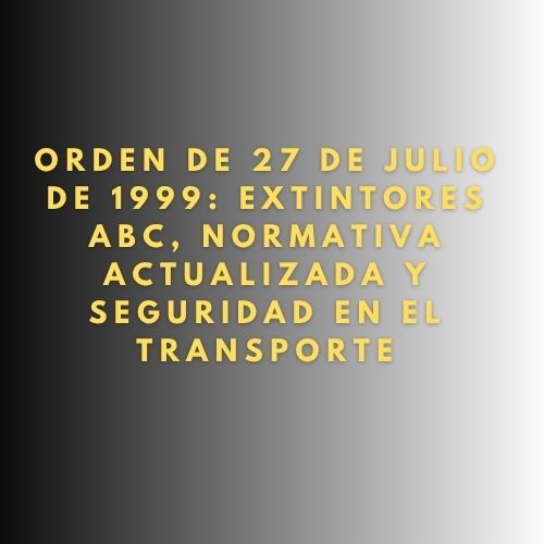 Orden de 27 de julio de 1999: Extintores ABC, Normativa Actualizada y Seguridad en el Transporte